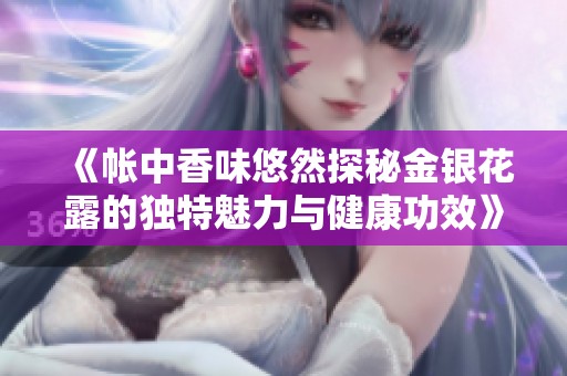 《帐中香味悠然探秘金银花露的独特魅力与健康功效》