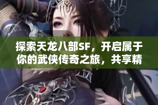 探索天龙八部SF，开启属于你的武侠传奇之旅，共享精彩未来！