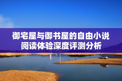 御宅屋与御书屋的自由小说阅读体验深度评测分析