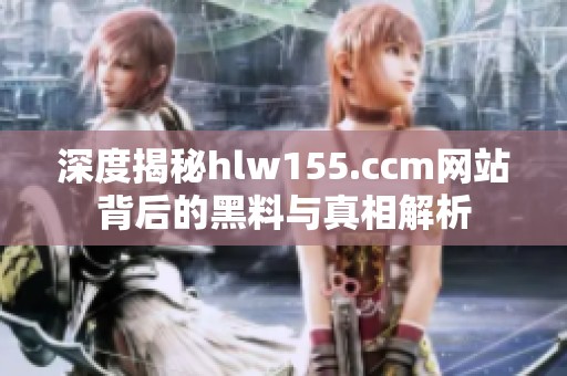 深度揭秘hlw155.ccm网站背后的黑料与真相解析