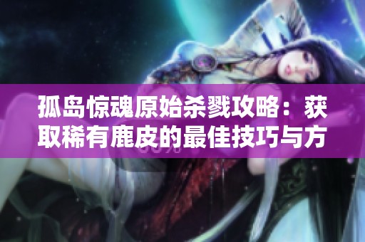 孤岛惊魂原始杀戮攻略：获取稀有鹿皮的最佳技巧与方法分享