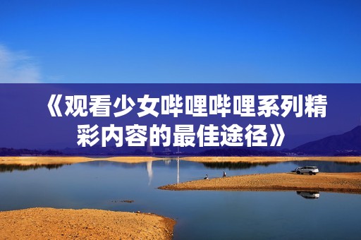 《观看少女哔哩哔哩系列精彩内容的最佳途径》
