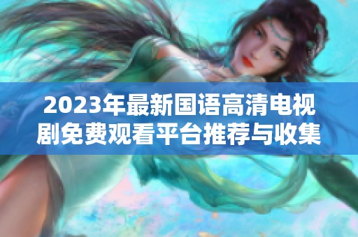 2023年最新国语高清电视剧免费观看平台推荐与收集