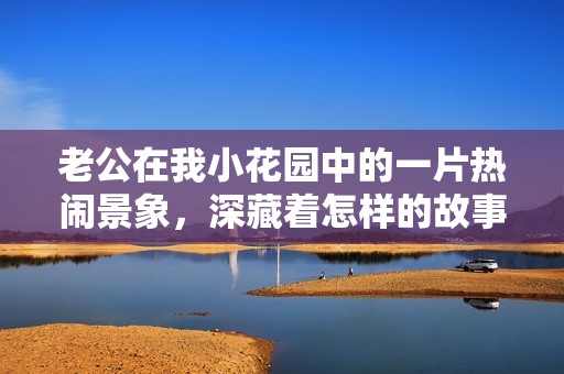 老公在我小花园中的一片热闹景象，深藏着怎样的故事与情感