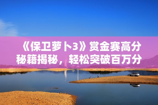《保卫萝卜3》赏金赛高分秘籍揭秘，轻松突破百万分数技巧分享