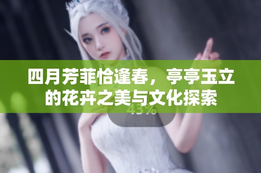 四月芳菲恰逢春，亭亭玉立的花卉之美与文化探索