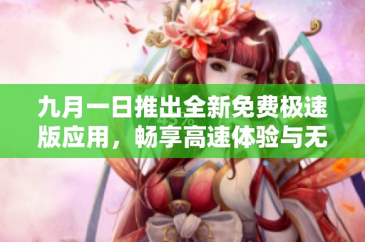 九月一日推出全新免费极速版应用，畅享高速体验与无限可能