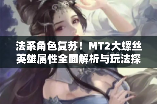 法系角色复苏！MT2大螺丝英雄属性全面解析与玩法探讨