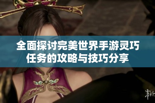 全面探讨完美世界手游灵巧任务的攻略与技巧分享
