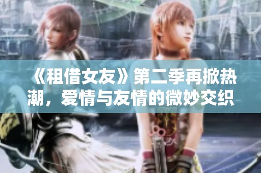《租借女友》第二季再掀热潮，爱情与友情的微妙交织