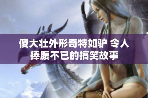 傻大壮外形奇特如驴 令人捧腹不已的搞笑故事