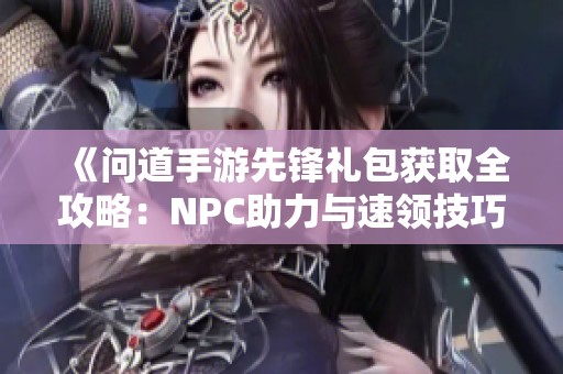 《问道手游先锋礼包获取全攻略：NPC助力与速领技巧详解》