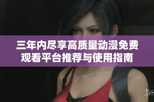 三年内尽享高质量动漫免费观看平台推荐与使用指南