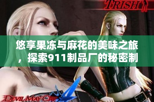 悠享果冻与麻花的美味之旅，探索911制品厂的秘密制作工艺
