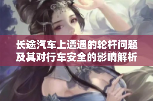 长途汽车上遭遇的轮杆问题及其对行车安全的影响解析