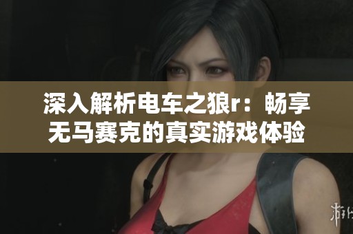 深入解析电车之狼r：畅享无马赛克的真实游戏体验