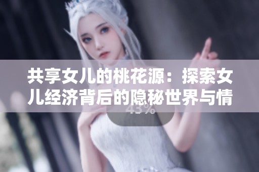 共享女儿的桃花源：探索女儿经济背后的隐秘世界与情感纠葛