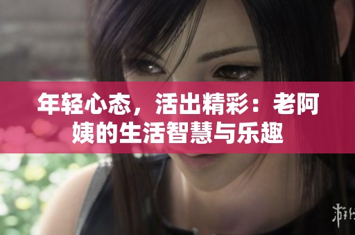 年轻心态，活出精彩：老阿姨的生活智慧与乐趣