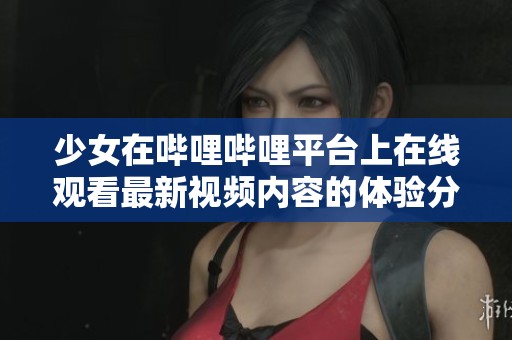 少女在哔哩哔哩平台上在线观看最新视频内容的体验分享