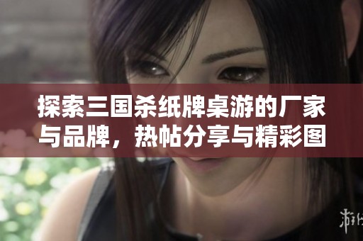 探索三国杀纸牌桌游的厂家与品牌，热帖分享与精彩图片一览