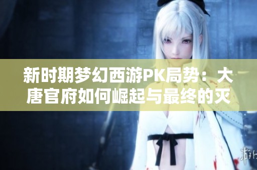 新时期梦幻西游PK局势：大唐官府如何崛起与最终的灭亡之战