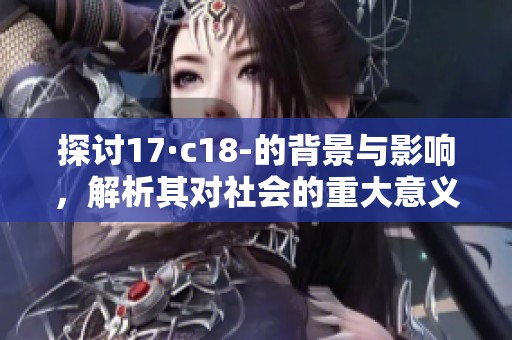 探讨17·c18-的背景与影响，解析其对社会的重大意义