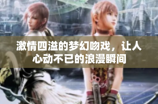 激情四溢的梦幻吻戏，让人心动不已的浪漫瞬间