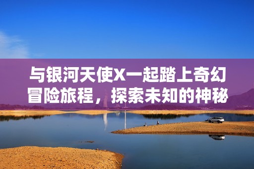 与银河天使X一起踏上奇幻冒险旅程，探索未知的神秘世界