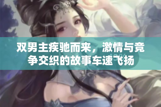 双男主疾驰而来，激情与竞争交织的故事车速飞扬
