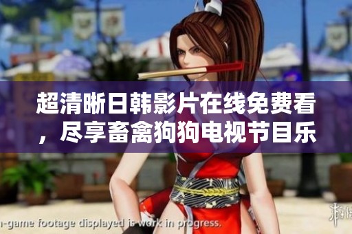 超清晰日韩影片在线免费看，尽享畜禽狗狗电视节目乐趣
