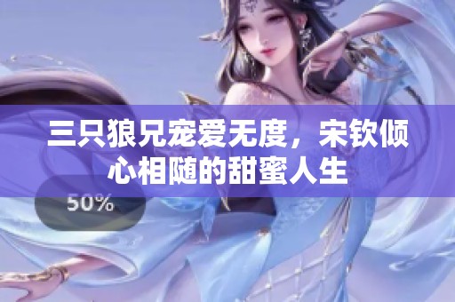 三只狼兄宠爱无度，宋钦倾心相随的甜蜜人生