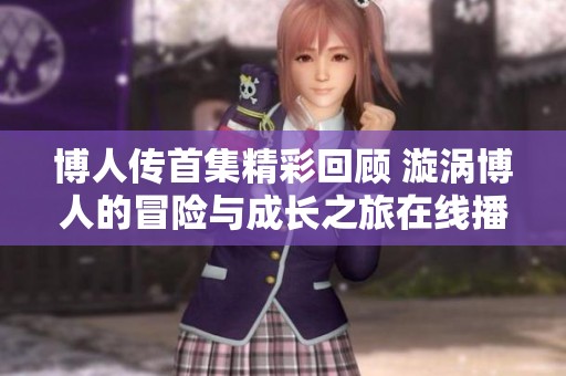 博人传首集精彩回顾 漩涡博人的冒险与成长之旅在线播放体验