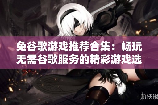 免谷歌游戏推荐合集：畅玩无需谷歌服务的精彩游戏选择
