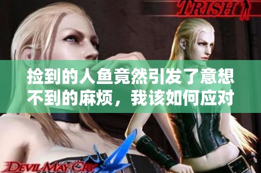 捡到的人鱼竟然引发了意想不到的麻烦，我该如何应对