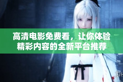 高清电影免费看，让你体验精彩内容的全新平台推荐