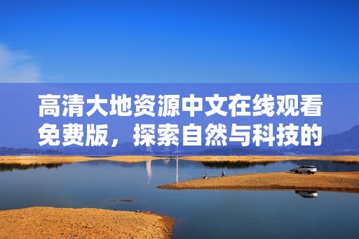 高清大地资源中文在线观看免费版，探索自然与科技的完美结合
