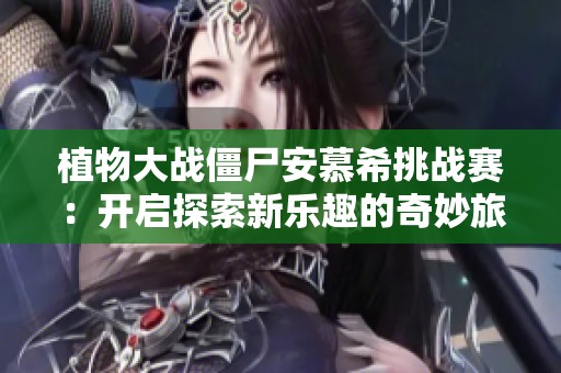 植物大战僵尸安慕希挑战赛：开启探索新乐趣的奇妙旅程