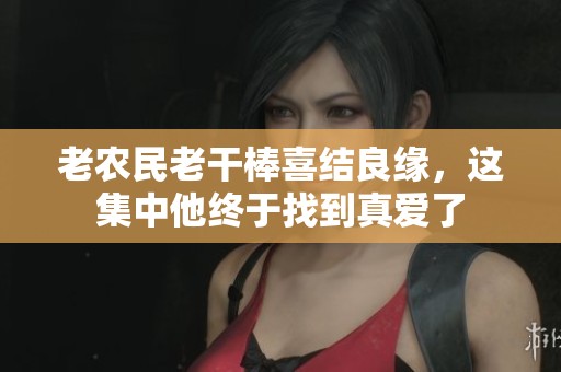 老农民老干棒喜结良缘，这集中他终于找到真爱了