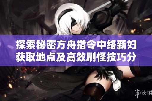 探索秘密方舟指令中络新妇获取地点及高效刷怪技巧分享