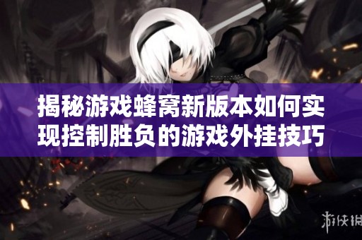 揭秘游戏蜂窝新版本如何实现控制胜负的游戏外挂技巧