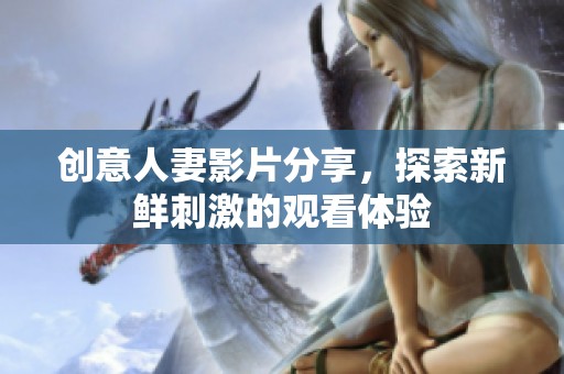 创意人妻影片分享，探索新鲜刺激的观看体验
