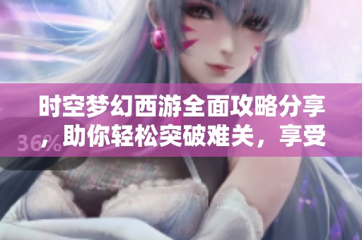 时空梦幻西游全面攻略分享，助你轻松突破难关，享受游戏乐趣
