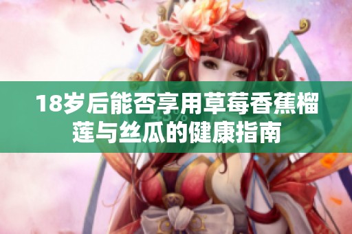 18岁后能否享用草莓香蕉榴莲与丝瓜的健康指南