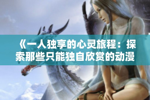 《一人独享的心灵旅程：探索那些只能独自欣赏的动漫》