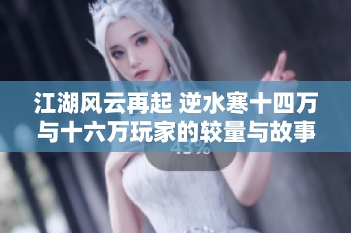 江湖风云再起 逆水寒十四万与十六万玩家的较量与故事