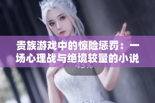 贵族游戏中的惊险惩罚：一场心理战与绝境较量的小说探秘
