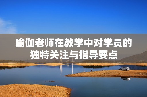 瑜伽老师在教学中对学员的独特关注与指导要点