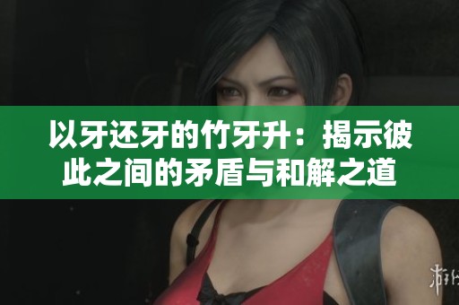 以牙还牙的竹牙升：揭示彼此之间的矛盾与和解之道