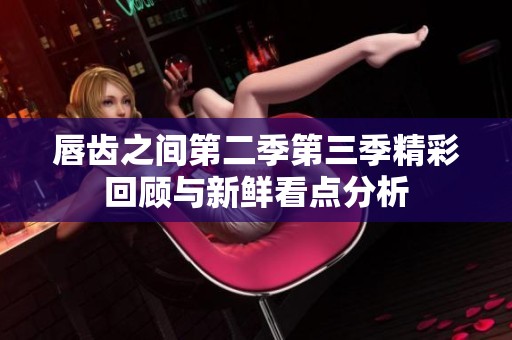 唇齿之间第二季第三季精彩回顾与新鲜看点分析