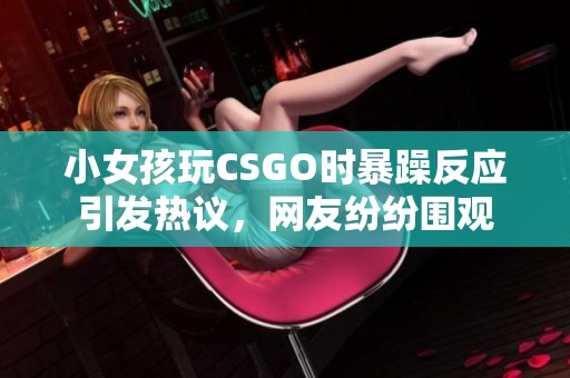 小女孩玩CSGO时暴躁反应引发热议，网友纷纷围观